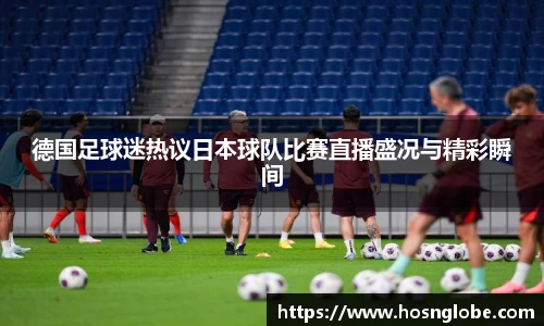 德国足球迷热议日本球队比赛直播盛况与精彩瞬间