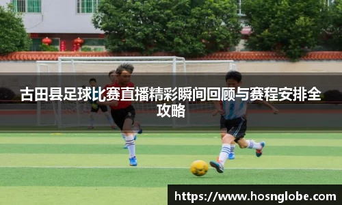 古田县足球比赛直播精彩瞬间回顾与赛程安排全攻略