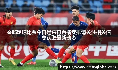 霍邱足球比赛今日是否有直播安排请关注相关信息获取最新动态