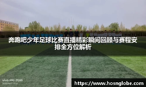 奔跑吧少年足球比赛直播精彩瞬间回顾与赛程安排全方位解析