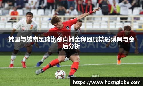 韩国与越南足球比赛直播全程回顾精彩瞬间与赛后分析