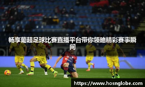 畅享葡超足球比赛直播平台带你领略精彩赛事瞬间