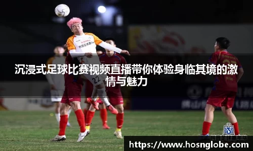 沉浸式足球比赛视频直播带你体验身临其境的激情与魅力