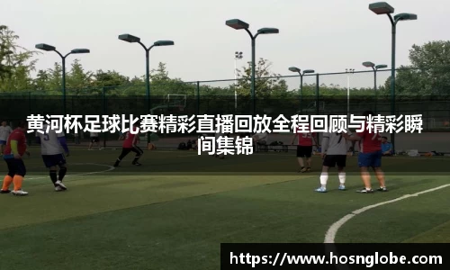 黄河杯足球比赛精彩直播回放全程回顾与精彩瞬间集锦