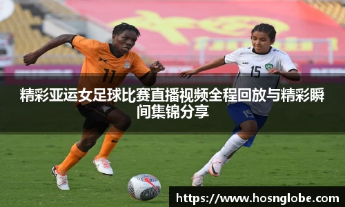 精彩亚运女足球比赛直播视频全程回放与精彩瞬间集锦分享