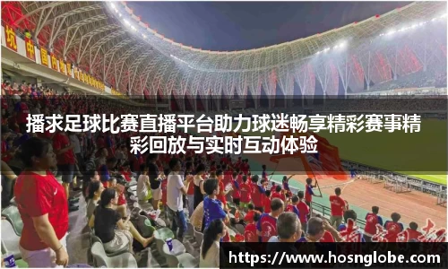 播求足球比赛直播平台助力球迷畅享精彩赛事精彩回放与实时互动体验