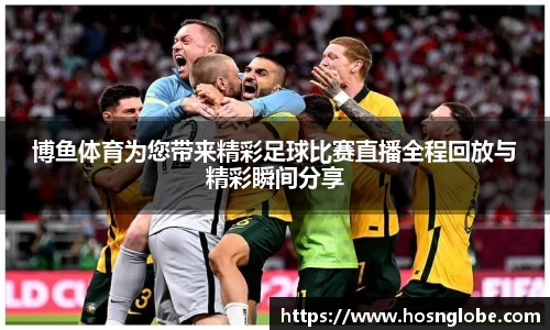 博鱼体育为您带来精彩足球比赛直播全程回放与精彩瞬间分享