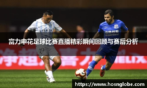 富力申花足球比赛直播精彩瞬间回顾与赛后分析