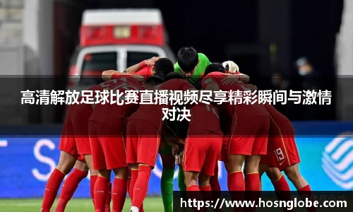 高清解放足球比赛直播视频尽享精彩瞬间与激情对决