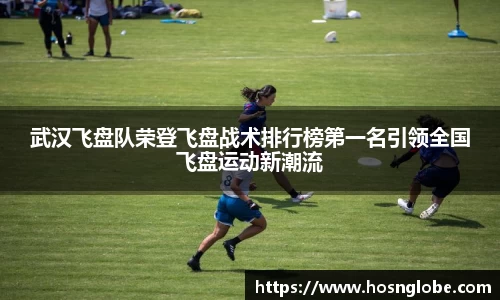 武汉飞盘队荣登飞盘战术排行榜第一名引领全国飞盘运动新潮流