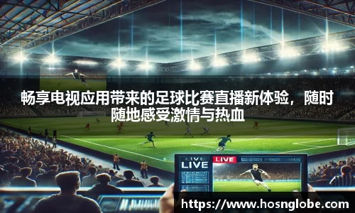 畅享电视应用带来的足球比赛直播新体验，随时随地感受激情与热血